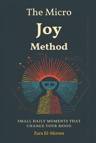 The Micro-Joy Method: Small Daily Moments That Change Your Mood: Build steady wellbeing through tiny, repeatable positives