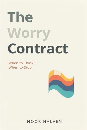 The Worry Contract: When to Think, When to Stop: Set limits on worry and regain mental space