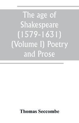 The age of Shakespeare (1579-1631) (Volume I) Poetry and Prose