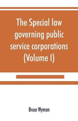 The special law governing public service corporations: and all others engaged in public employment (Volume I)