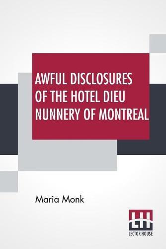 Awful Disclosures Of The Hotel Dieu Nunnery Of Montreal: Containing, Also, Many Incidents Never Before Published.