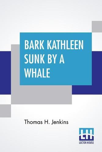 Bark Kathleen Sunk By A Whale: As Related By The Captain, Thomas H. Jenkins To Which Is Added An Account Of Two Like Occurrences, The Loss Of Ships Ann Alexander And Essex