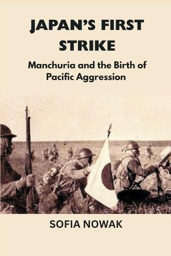 Japan's First Strike: Manchuria and the Birth of Pacific Aggression