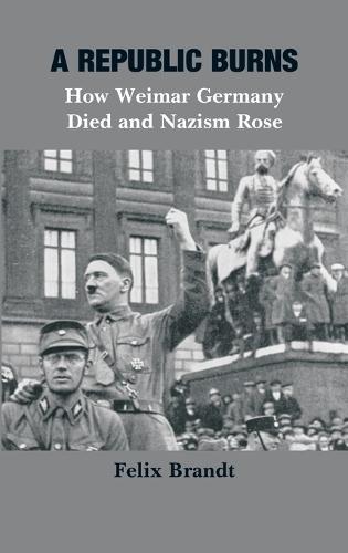 A Republic Burns: How Weimar Germany Died and Nazism Rose