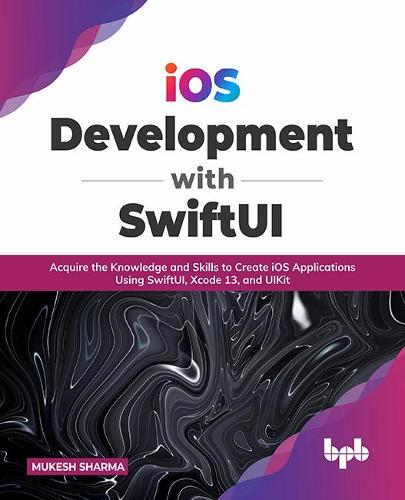 iOS Development with SwiftUI: Acquire the Knowledge and Skills to Create iOS Applications Using SwiftUI, Xcode 13, and UIKit