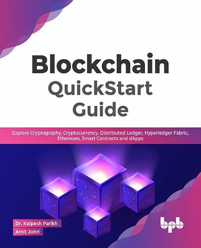 Blockchain QuickStart Guide: Explore Cryptography, Cryptocurrency, Distributed Ledger, Hyperledger Fabric, Ethereum, Smart Contracts and dApps