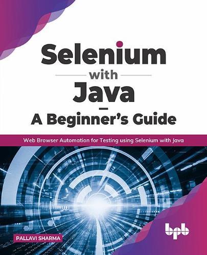 Selenium with Java - A Beginner's Guide: Web Browser Automation for Testing using Selenium with Java