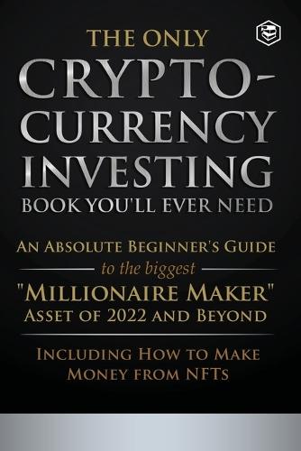 The Only Cryptocurrency Investing Book You'll Ever Need: An Absolute Beginner's Guide to the Biggest Millionaire Maker Asset of 2022 and Beyond - Including How to Make Money from NFTs