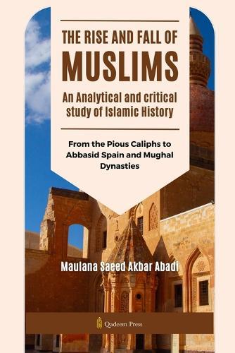 The Rise and Fall of Muslims - An Analytical and critical study of Islamic History: From the Pious Caliphs to Abbasid Spain and Mughal Dynasties