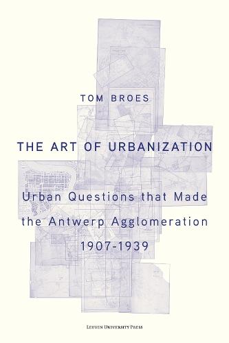 The Art of Urbanization: Urban Questions that Made the Antwerp Agglomeration, 1907–1939