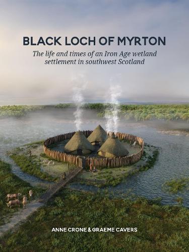 Black Loch of Myrton: The life and times of an Iron Age wetland settlement in southwest Scotland