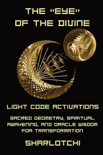 The Eye of the Divine: Light Code Activations, Sacred Geometry, Spiritual Awakening, and Oracle Wisdom for Transformation
