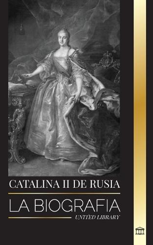 Catalina II de Rusia: La Biografía y retrato de una mujer rusa, zarina y emperatriz