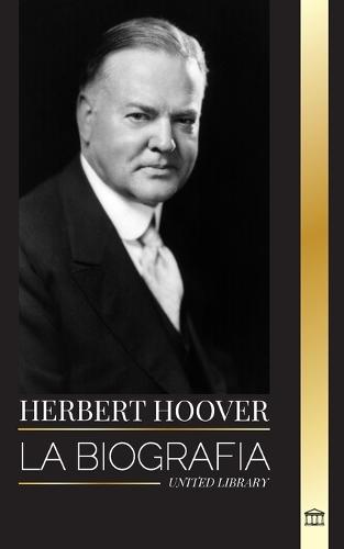 Herbert Hoover: La biograf�a de un presidente humanitario y su extraordinaria vida