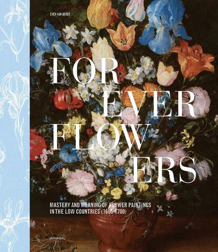 Forever Flowers: Mastery and Meaning of Flower Paintings in the Low Countries (1600-1700)