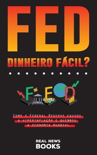 FED, Dinheiro Facil?: Como o Federal Reserve causou a hiperinflacao e quebrou a economia mundial