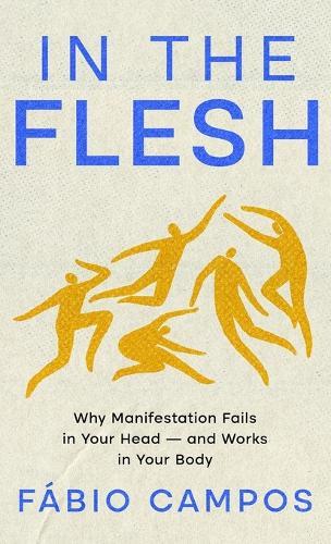 In the Flesh: Why Manifestation Fails in Your Head - and Works in Your Body