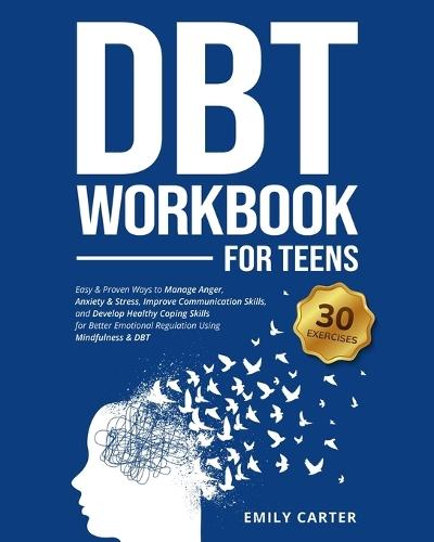 DBT Workbook for Teens: Easy & Proven Ways to Manage Anger, Anxiety & Stress, Improve Communication Skills, and Develop Healthy Coping Skills for Better Emotional Regulation Using Mindfulness & DBT
