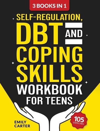 Self-Regulation, DBT and Coping Skills Workbook for Teens: 3 Books in 1 - Tools for Mastering Emotions, Improving Self-Control and Building Emotional Regulation Skills Using CBT, DBT and Mindfulness