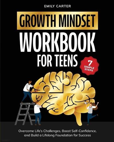 Growth Mindset for Teens Workbook: 7 Simple Steps to Overcome Life's Challenges, Boost Self-Confidence, and Build a Lifelong Foundation for Success