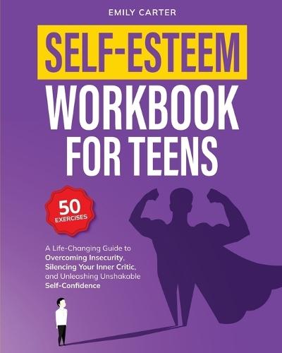 Self-Esteem Workbook for Teens: A Life-Changing Guide to Overcoming Insecurity, Silencing Your Inner Critic, and Unleashing Unshakable Self-Confidence