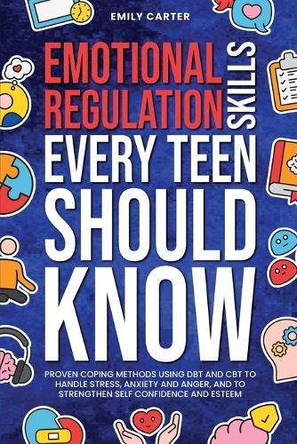 Emotional Regulation Skills Every Teen Should Know: Proven Coping Methods Using DBT and CBT to Handle Stress, Anxiety and Anger, and to Strengthen Self Confidence and Esteem