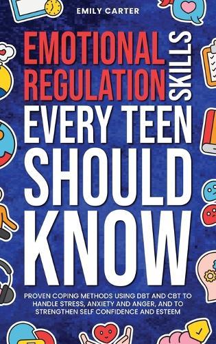 Emotional Regulation Skills Every Teen Should Know: Proven Coping Methods Using DBT and CBT to Handle Stress, Anxiety and Anger, and to Strengthen Self Confidence and Esteem