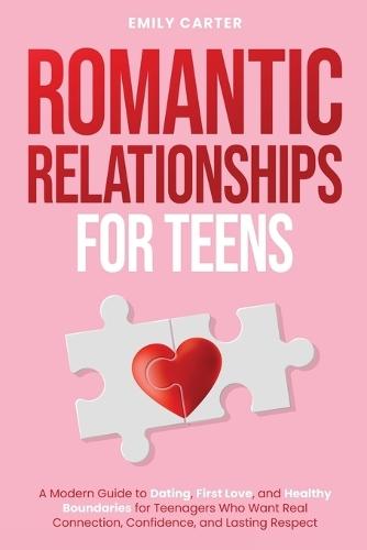 Romantic Relationships for Teens: A Modern Guide to Dating, First Love, and Healthy Boundaries for Teenagers Who Want Real Connection, Confidence, and Lasting Respect
