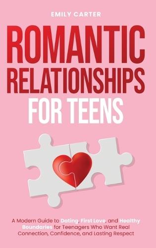 Romantic Relationships for Teens: A Modern Guide to Dating, First Love, and Healthy Boundaries for Teenagers Who Want Real Connection, Confidence, and Lasting Respect