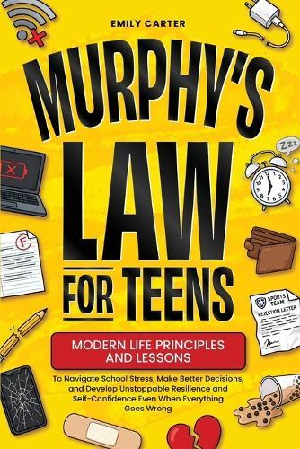 Murphy's Law for Teens: Modern Life Principles and Lessons to Navigate School Stress, Make Better Decisions, and Develop Unstoppable Resilience and Self-Confidence Even When Everything Goes Wrong