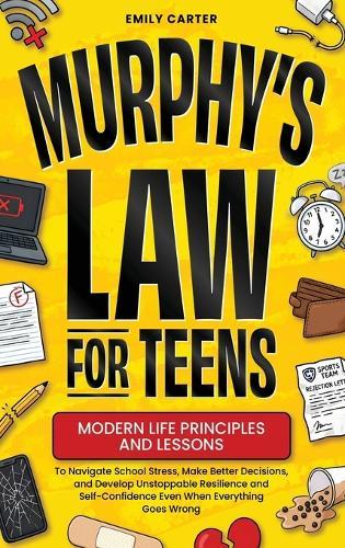 Murphy's Law for Teens: Modern Life Principles and Lessons to Navigate School Stress, Make Better Decisions, and Develop Unstoppable Resilience and Self-Confidence Even When Everything Goes Wrong