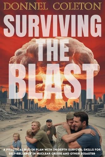 Surviving The Blast: A Practical Bug-in Plan With Indepth Survival Skills for Self-Reliance in Nuclear Crisis and Other Disaster