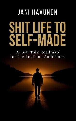 Shit Life to Self-Made: A Real Talk Roadmap for the Lost and Ambitious