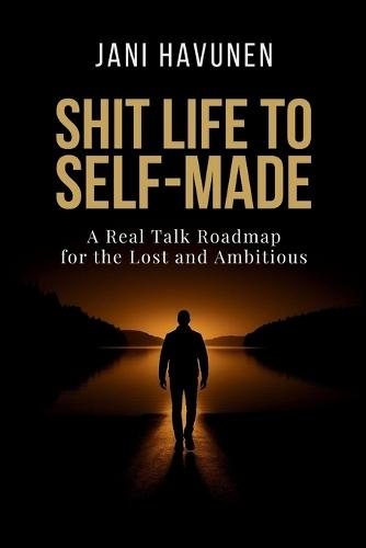 Shit Life to Self-Made: A Real Talk Roadmap for the Lost and Ambitious