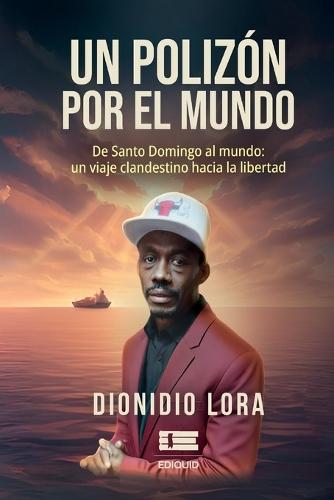 Un polizón por el mundo: De Santo Domingo al mundo: un viaje clandestino hacia la libertad