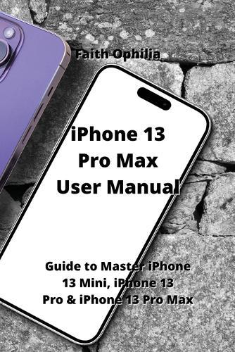 iPhone 13 Pro Max User Manual: Guide to Master iPhone 13 Mini, iPhone 13 Pro & iPhone 13 Pro Max