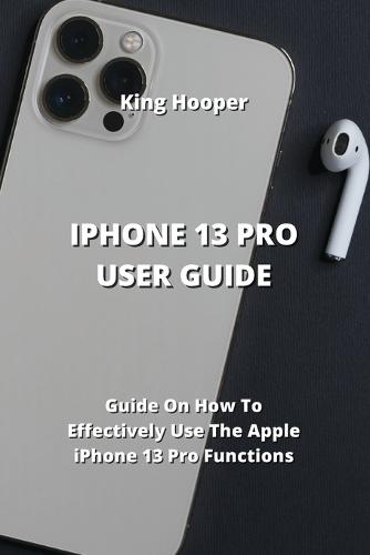 iPhone 13 Pro User Guide: Guide On How To Effectively Use The Apple iPhone 13 Pro Functions