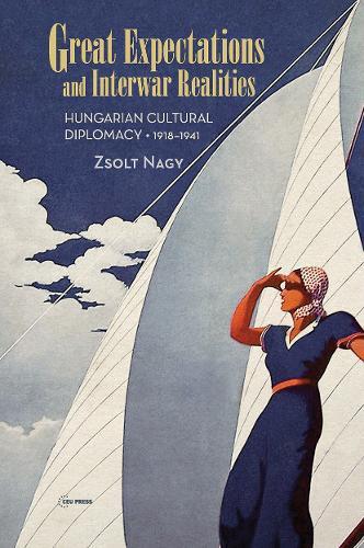 Great Expectations and Interwar Realities: Cultural Diplomacy in Horthy's Hungary