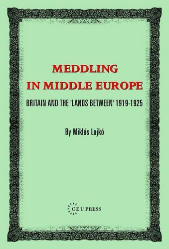 Meddling in Middle Europe: Britain and the 'Lands Between' 1919-1925
