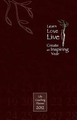 Learn, Love, Live-Create an Inspiring Year: Life Coaching Planner 2012