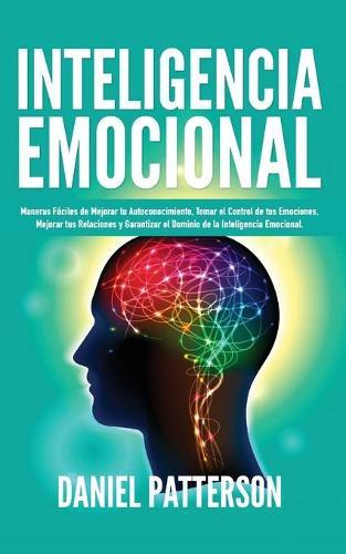 Inteligencia Emocional: Maneras Fáciles de Mejorar tu Autoconocimiento, Tomar el Control de tus Emociones, Mejorar tus Relaciones y Garantizar el Dominio de la Inteligencia Emocional.