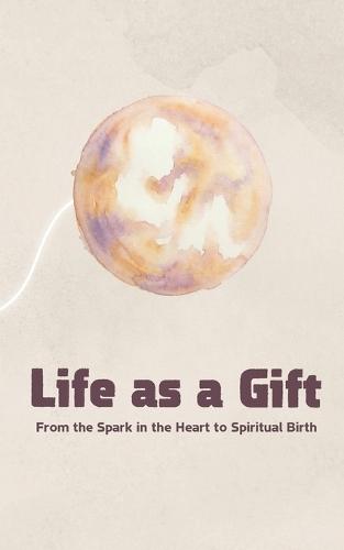 Life as a Gift: From the Spark in the Heart to Spiritual Birth