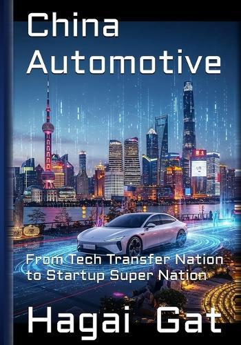 China Automotive - From Tech Transfer Nation to Startup Super Nation: How the Chinese Tectonic Changes Affected the Chinese Auto Industry and Reshaped the World