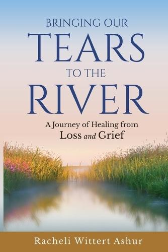 Bringing Our Tears To The River: A Journey of Healing from Loss and Grief