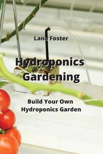 Hydroponics Gardening: Build Your Own Hydroponics Garden