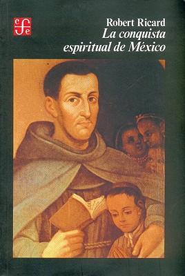La Conquista Espiritual de Mexico: Ensayo Sobre el Apostolado y los Metodos Misioneros de las Ordenes Mendicantes en la Nueva Espana de 1523-1524 A 1572