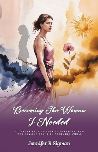 Becoming the Woman I Needed: A Journey from Silence to Strength, and the Healing Found in Becoming Whole