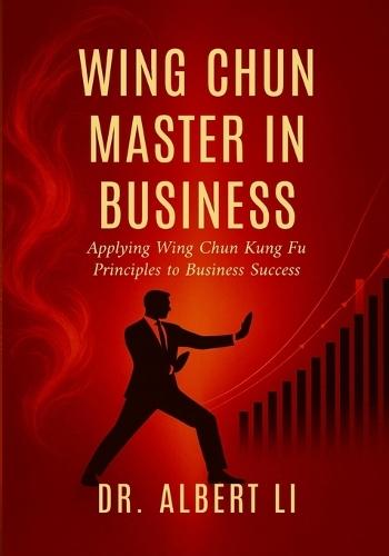 Wing Chun Master in Business: Applying Wing Chun Kung Fu Principles to Business Success