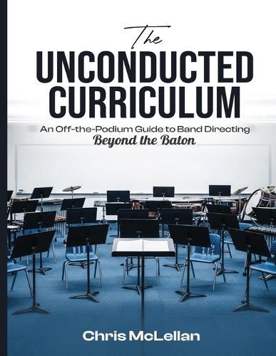 The Unconducted Curriculum: An Off-the-Podium Guide to Band Directing Beyond the Baton
