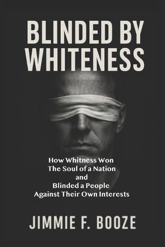 Blinded by Whiteness: How Whiteness Won the Soul of a Nation and Blinded a People Against Their Own Interests
